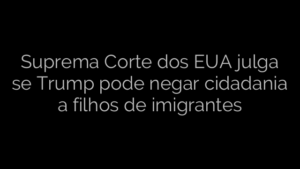 ​Suprema Corte dos EUA julga se Trump pode negar cidadania a filhos de imigrantes 